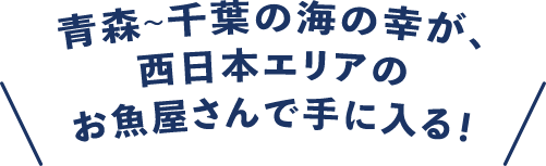 青森~千葉の海の幸が、西日本エリアのお魚屋さんで手に入る!