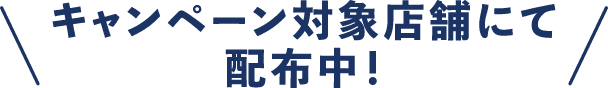 キャンペーン対象店舗にて配布中!