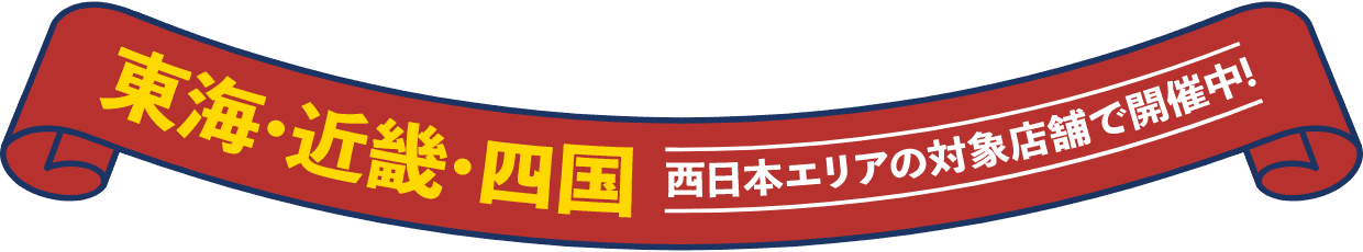 東海・近畿・四国 西日本エリアの対象店舗で開催中!