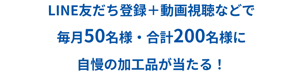 LINEお友達登録＋動画視聴などで毎月50名様・合計200名様に自慢の加工品が当たる！