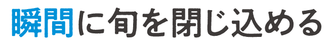 瞬間に旬を閉じ込める