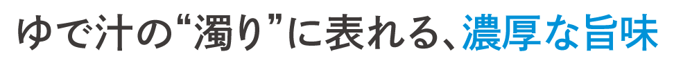 ゆで汁の“濁り”に表れる、濃厚な旨味