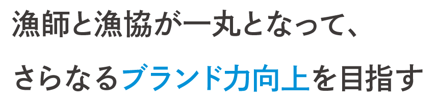 漁師と漁協が一丸となって、さらなるブランド力向上を目指す